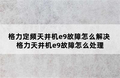 格力定频天井机e9故障怎么解决 格力天井机e9故障怎么处理